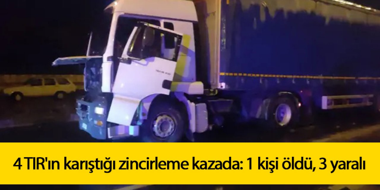 4 TIR'ın karıştığı zincirleme kazada: 1 kişi öldü, 3 yaralı