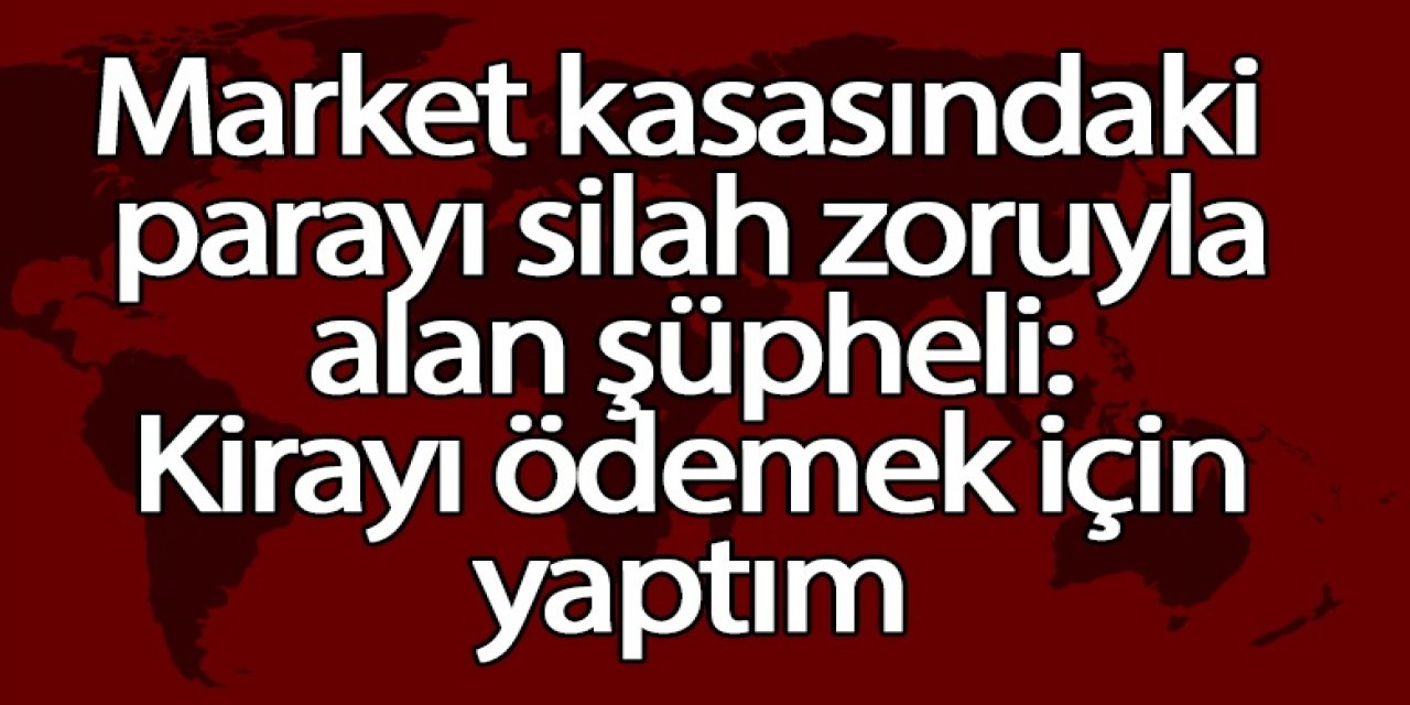 Market kasasındaki parayı silah zoruyla alan şüpheli: Kirayı ödemek için yaptım