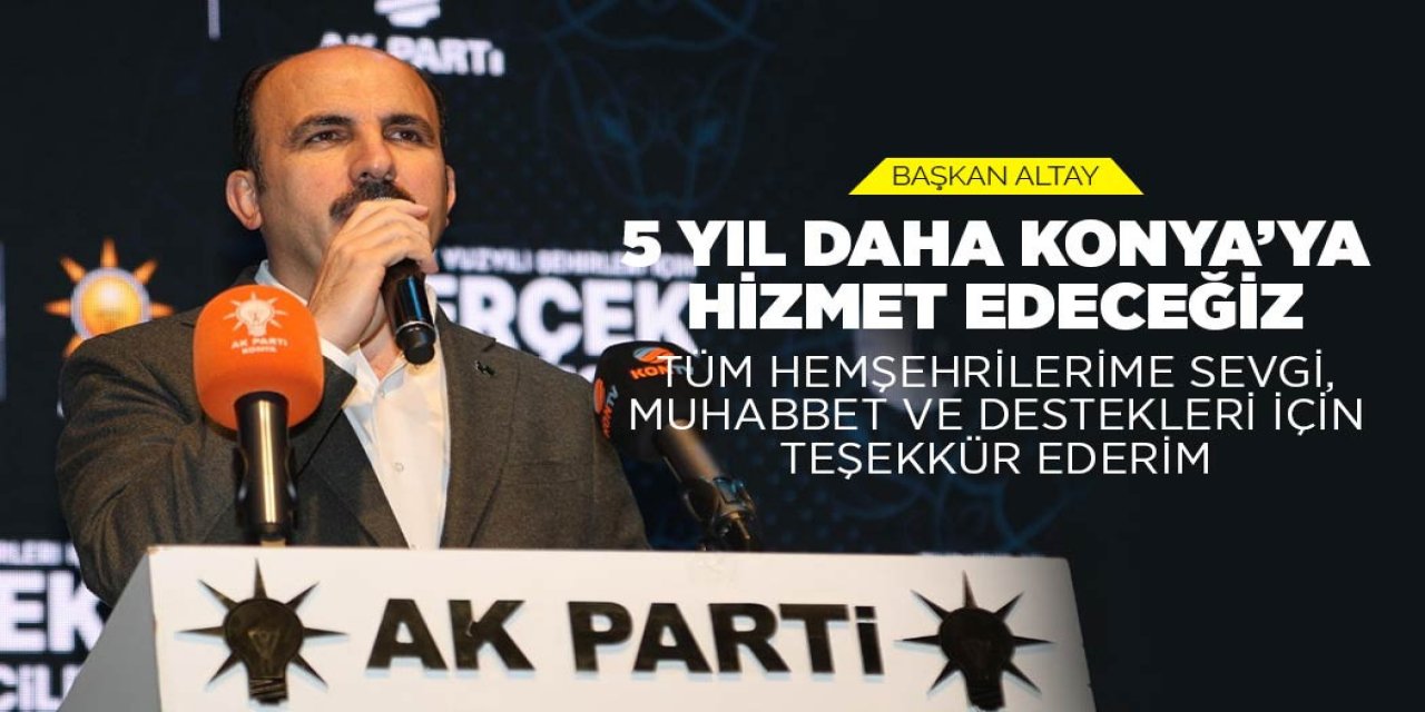 BAŞKAN ALTAY: “5 YIL DAHA KONYA’YA HİZMET EDECEĞİZ. TÜM HEMŞEHRİLERİME SEVGİ, MUHABBET VE DESTEKLERİ İÇİN TEŞEKKÜR EDERİM”