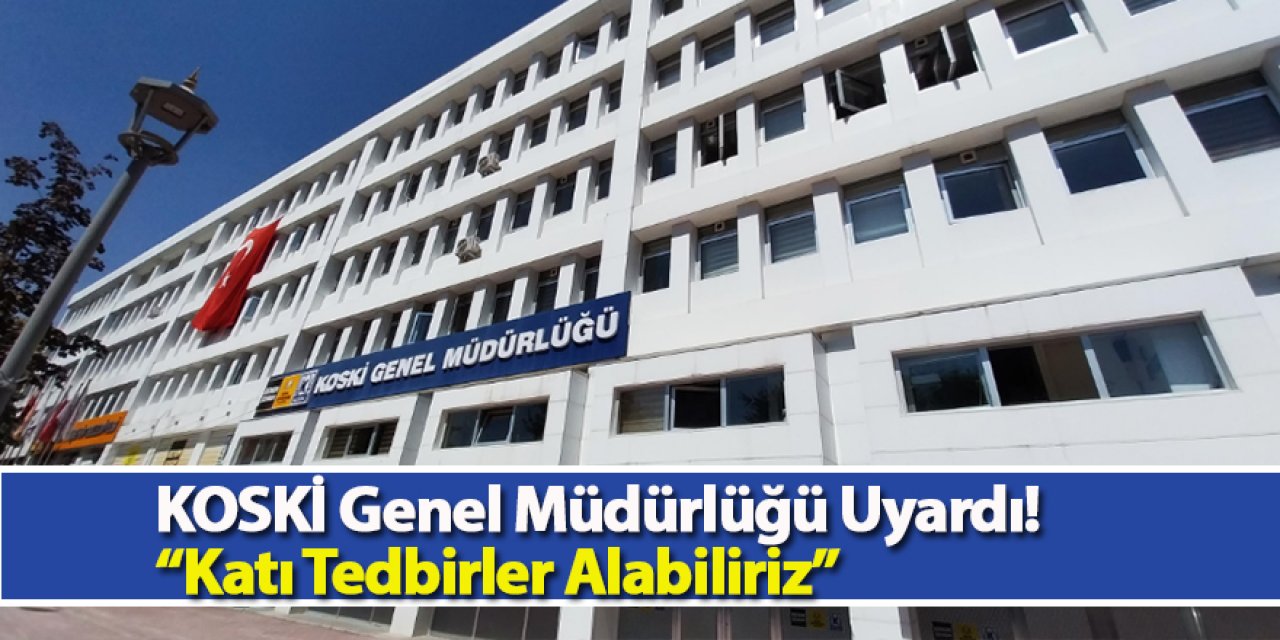 KOSKİ Genel Müdürlüğü Uyardı! “Katı Tedbirler Alabiliriz”