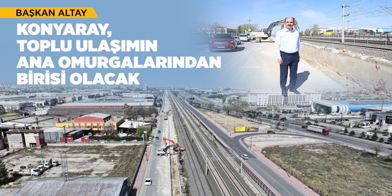 BAŞKAN ALTAY: “KONYARAY, TOPLU ULAŞIMIN ANA OMURGALARINDAN BİRİSİ OLACAK”