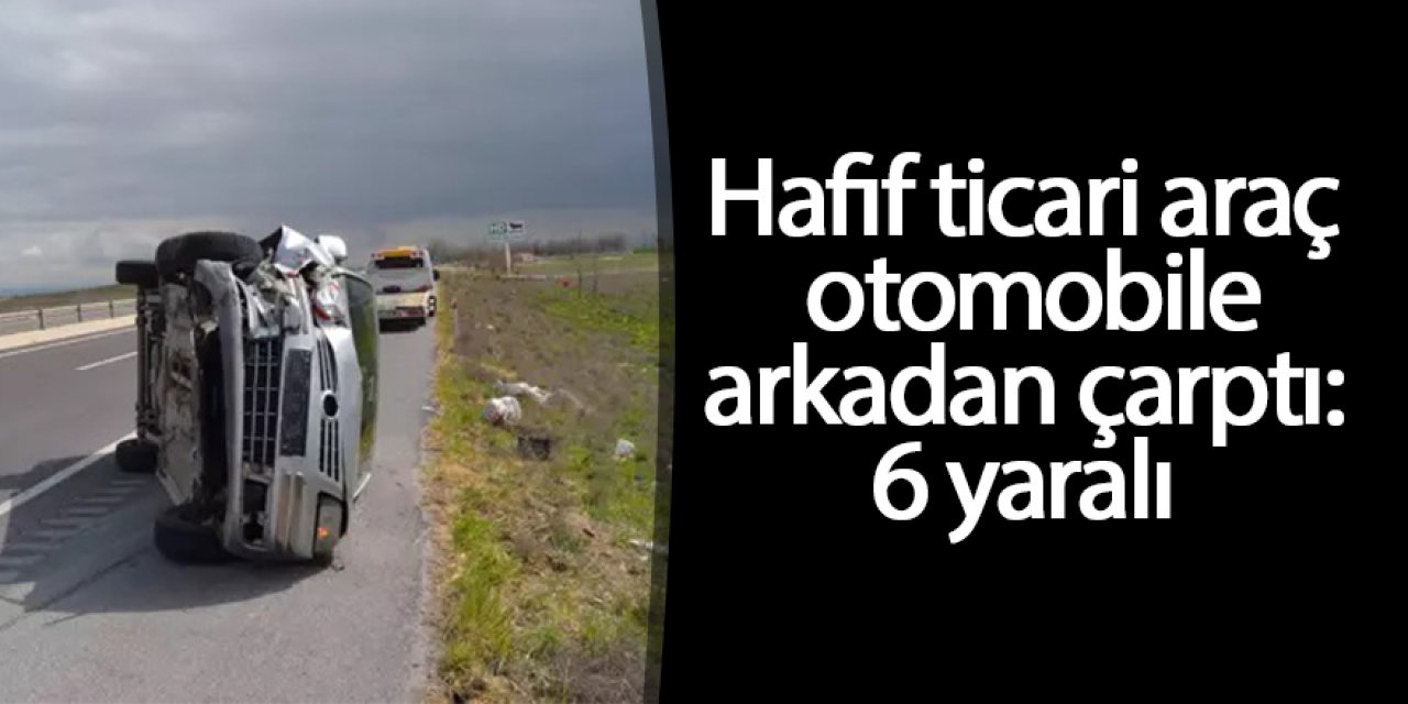 Hafif ticari araç otomobile arkadan çarptı: 6 yaralı