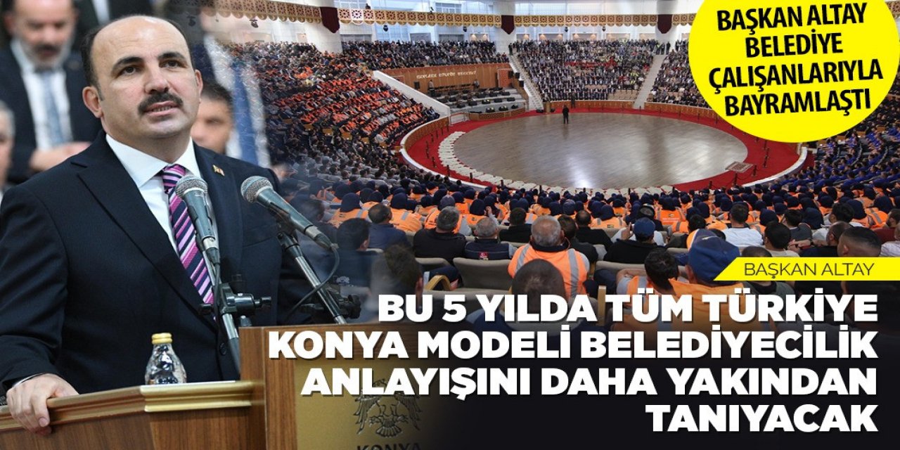 BAŞKAN ALTAY: “BU 5 YILDA TÜM TÜRKİYE KONYA MODELİ BELEDİYECİLİK ANLAYIŞINI DAHA YAKINDAN TANIYACAK”