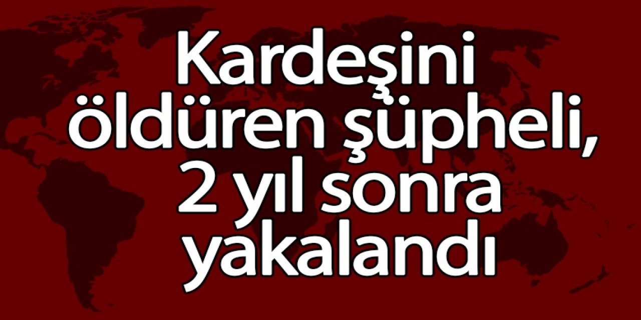 Kardeşini öldüren şüpheli, 2 yıl sonra yakalandı