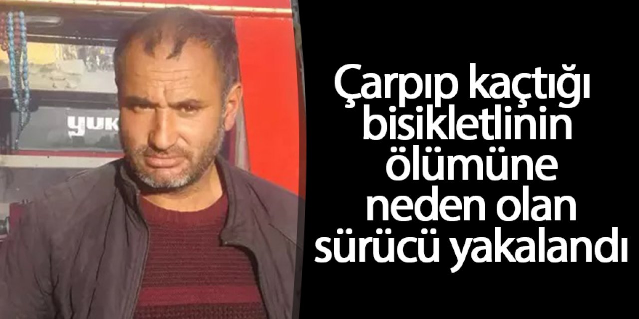 Çarpıp kaçtığı bisikletlinin ölümüne neden olan sürücü yakalandı