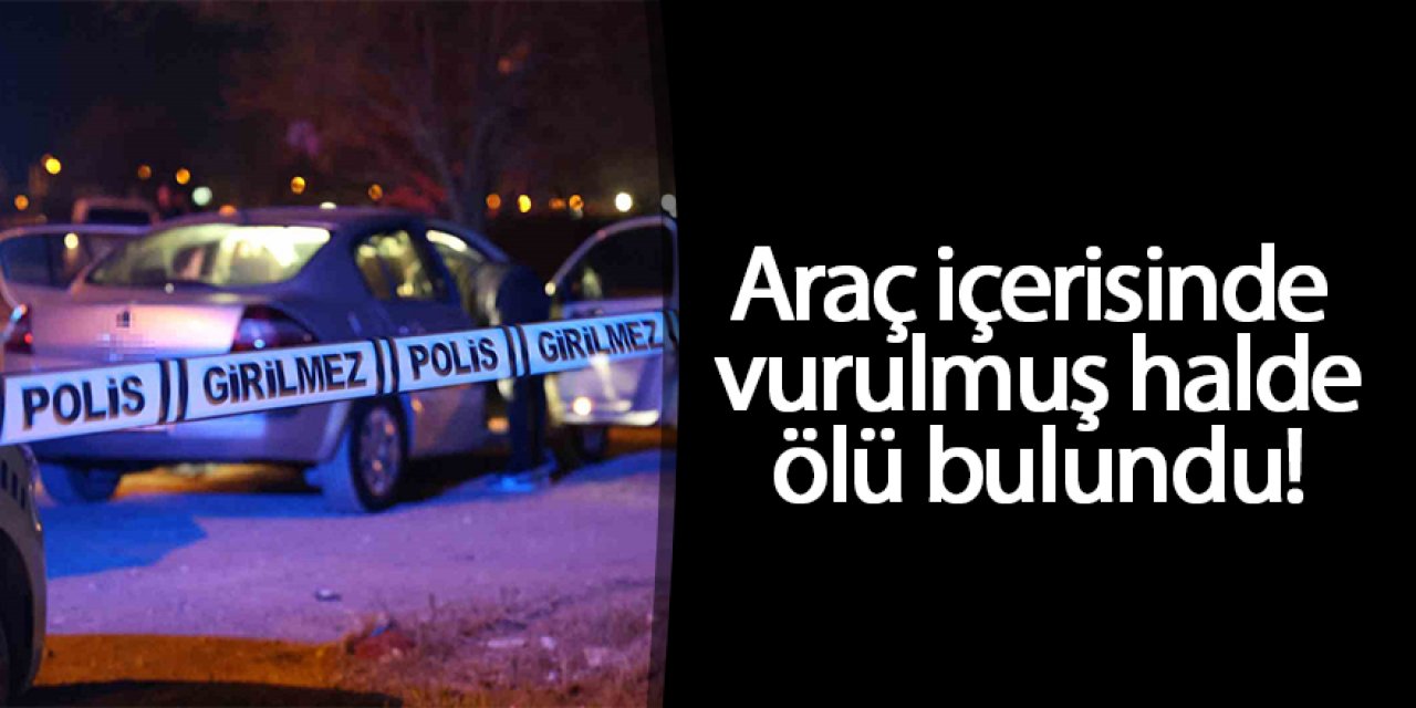 Araç içerisinde vurulmuş halde ölü bulundu!