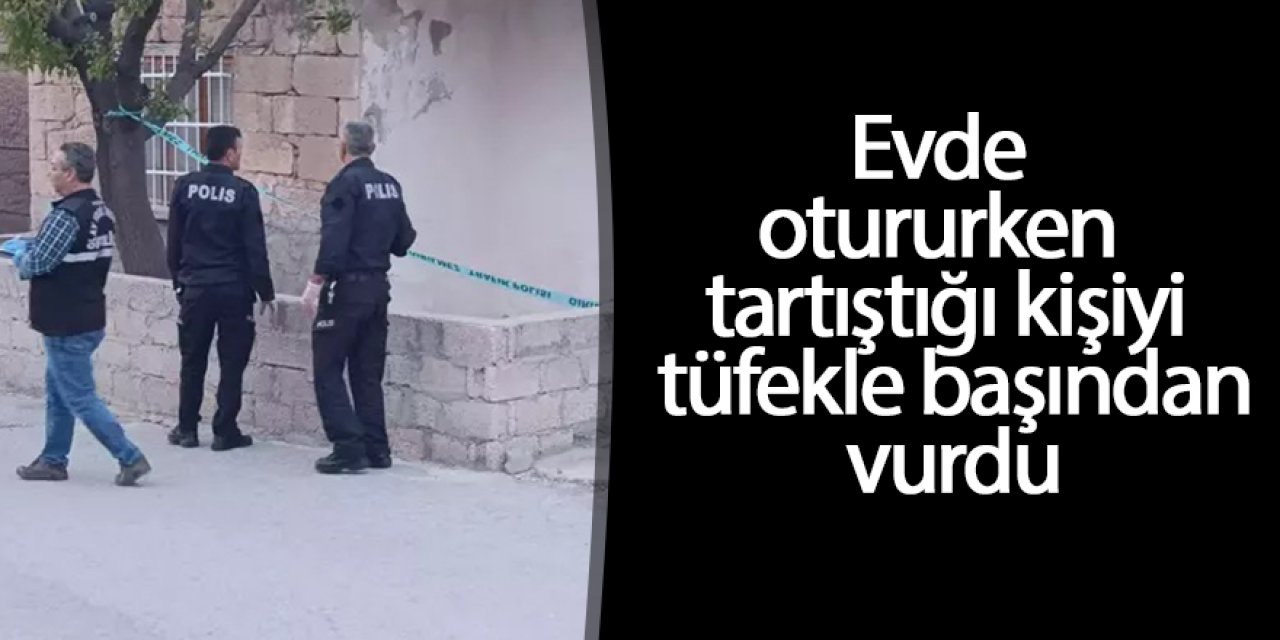 Evde otururken tartıştığı kişiyi tüfekle başından vurdu