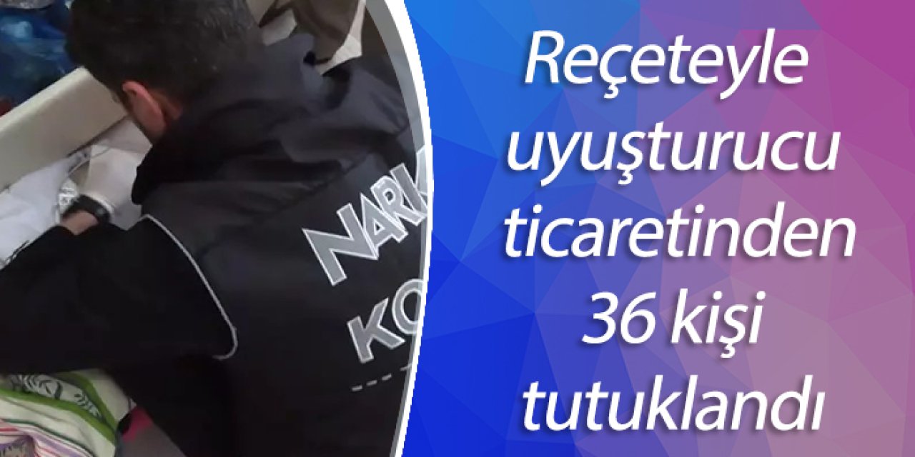 Reçeteyle uyuşturucu ticaretine 36 tutuklama