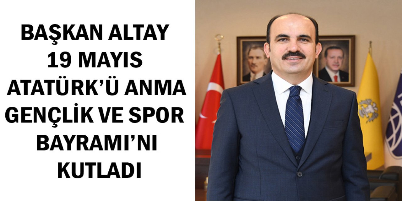 BAŞKAN ALTAY 19 MAYIS ATATÜRK’Ü ANMA GENÇLİK VE SPOR BAYRAMI’NI KUTLADI