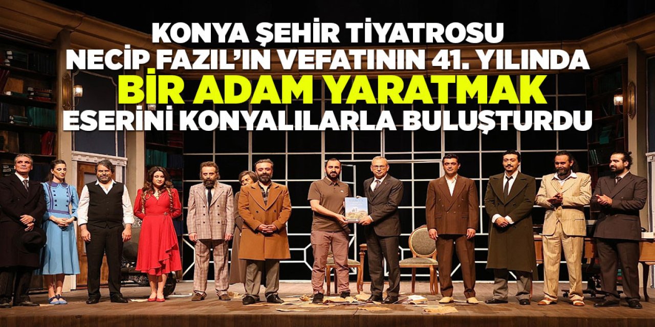 KONYA ŞEHİR TİYATROSU NECİP FAZIL’IN VEFATININ 41. YILINDA “BİR ADAM YARATMAK” ESERİNİ KONYALILARLA BULUŞTURDU