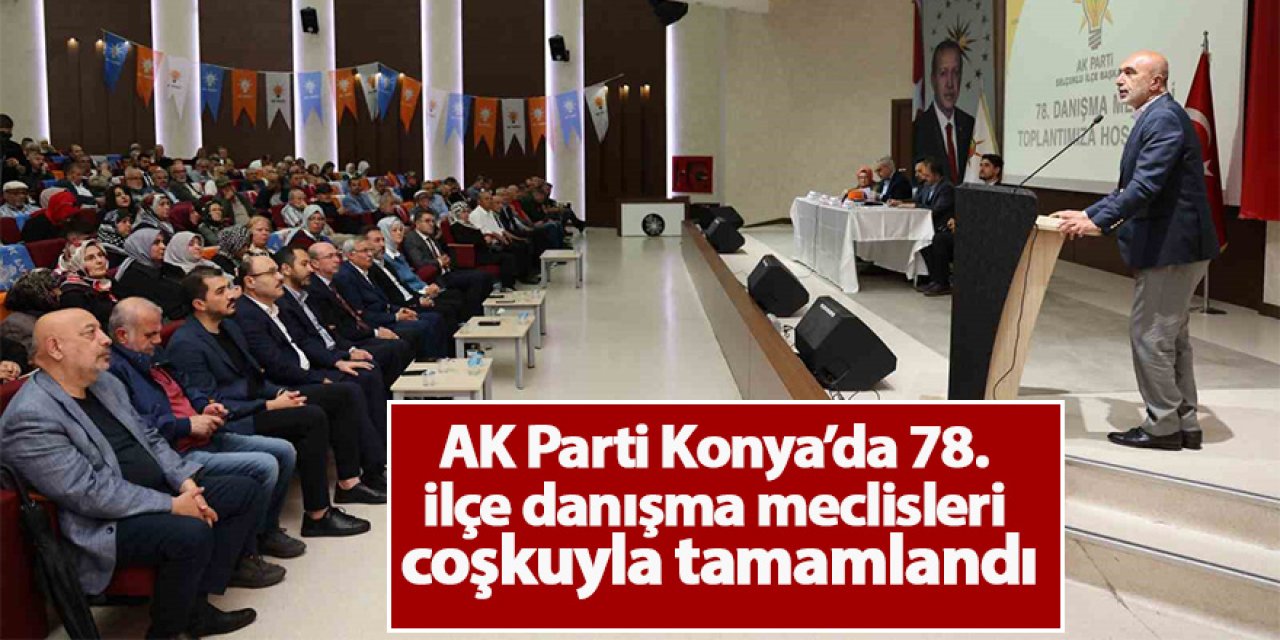 AK Parti Konya’da 78. ilçe danışma meclisleri coşkuyla tamamlandı