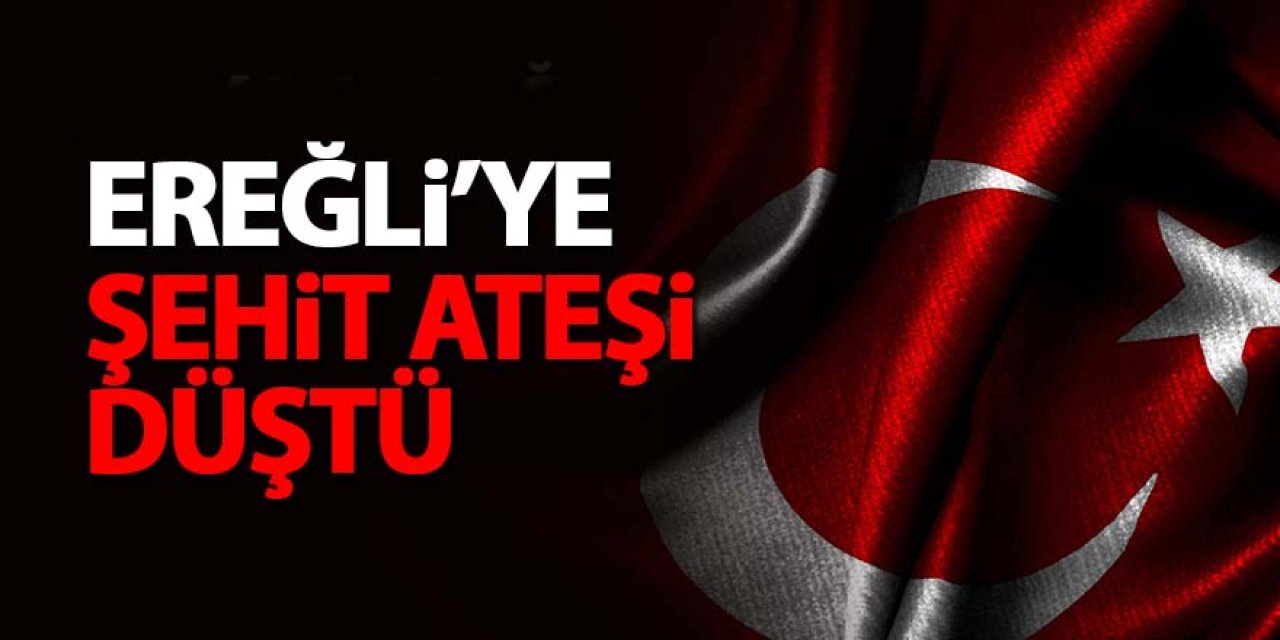 EREĞLİ’YE ŞEHİT ATEŞİ DÜŞTÜ