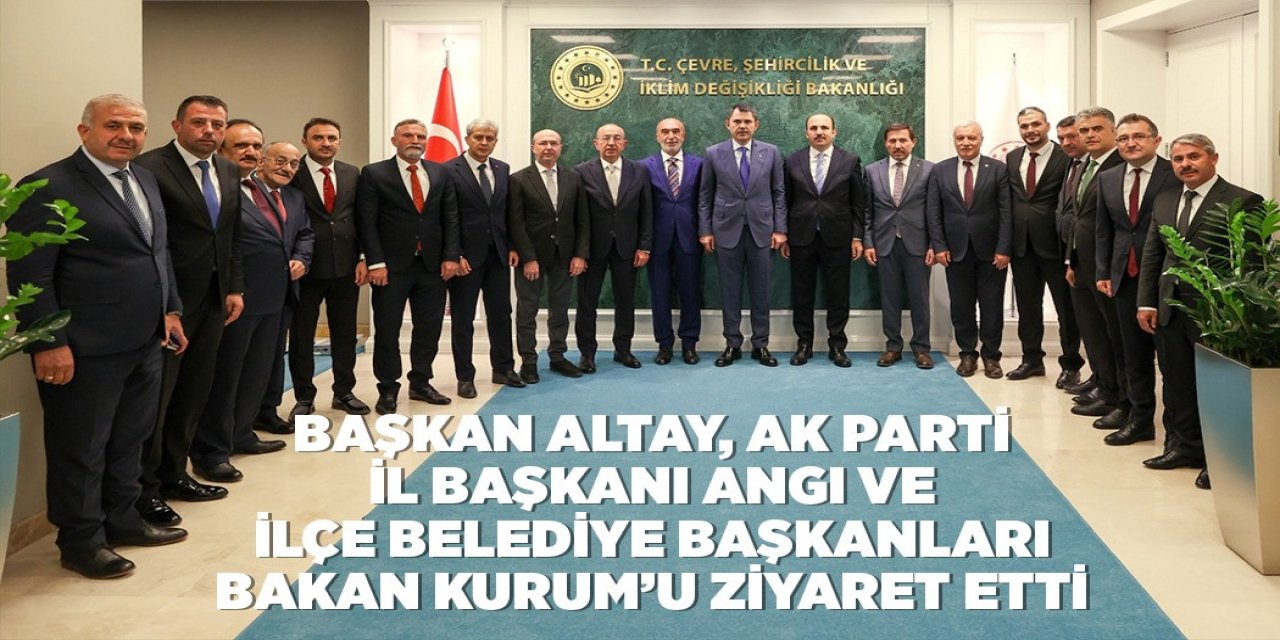 BAŞKAN ALTAY, AK PARTİ İL BAŞKANI ANGI VE İLÇE BELEDİYE BAŞKANLARI BAKAN KURUM’U ZİYARET ETTİ