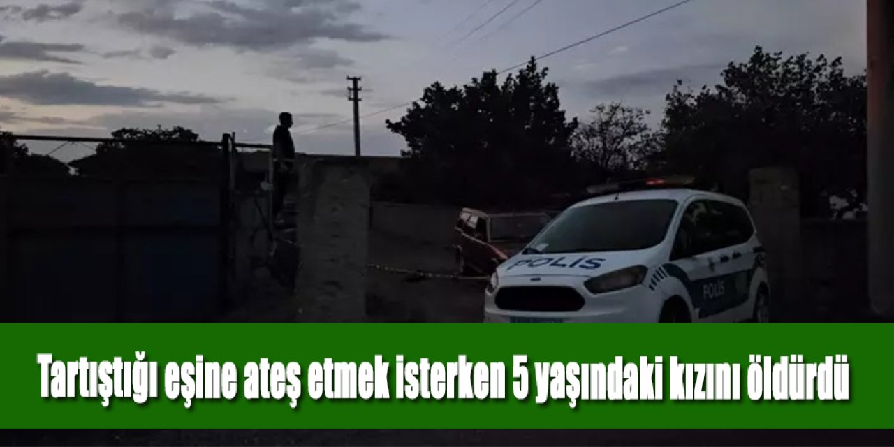 Tartıştığı eşine tüfekle ateş etmek isterken araya girmek isteyen 5 yaşındaki kızını öldürdü