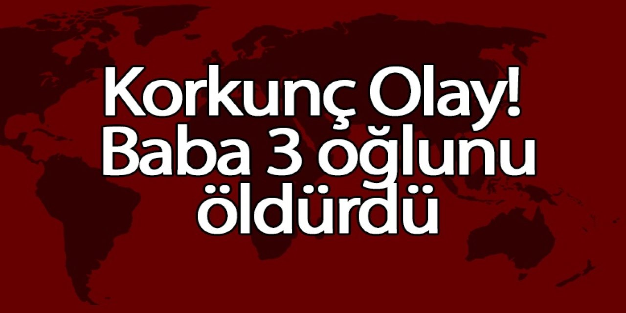Baba vahşeti! 4 oğlundan 3'nü öldürdü