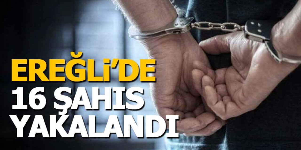 Ereğli’de düzenlenen operasyonlarda 16 kişi yakalandı