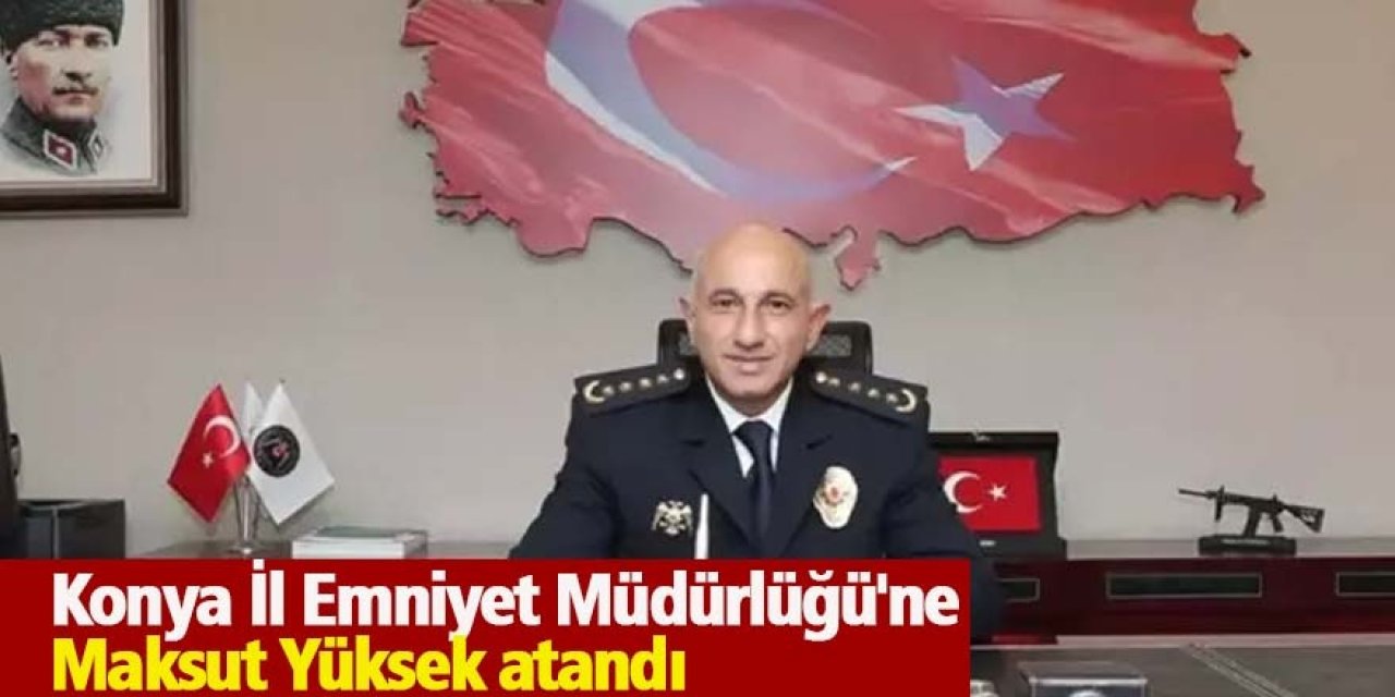 Konya İl Emniyet Müdürü Maksut Yüksek oldu
