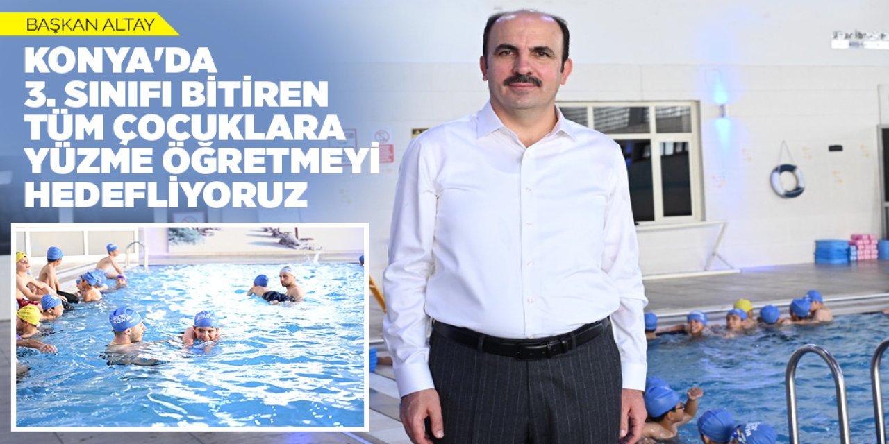 BAŞKAN ALTAY: “KONYA'DA 3. SINIFI BİTİREN TÜM ÇOCUKLARA YÜZME ÖĞRETMEYİ HEDEFLİYORUZ”