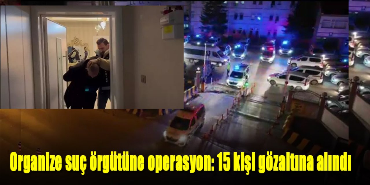 Organize suç örgütüne operasyon: 15 kişi gözaltına alındı
