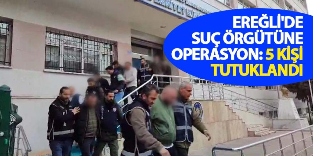EREĞLİ'DE SUÇ ÖRGÜTÜNE OPERASYON: 5 KİŞİ TUTUKLANDI