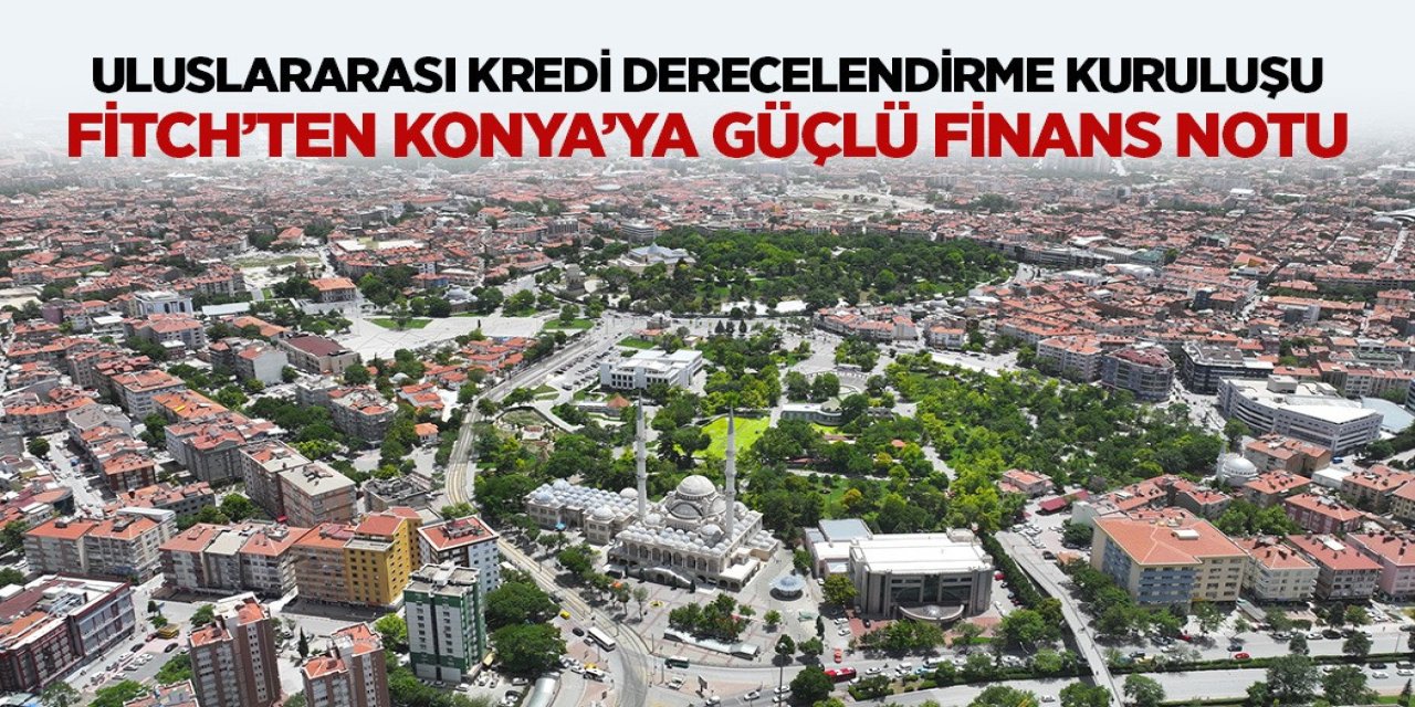 ULUSLARARASI KREDİ DERECELENDİRME KURULUŞU FİTCH’TEN KONYA’YA GÜÇLÜ FİNANS NOTU