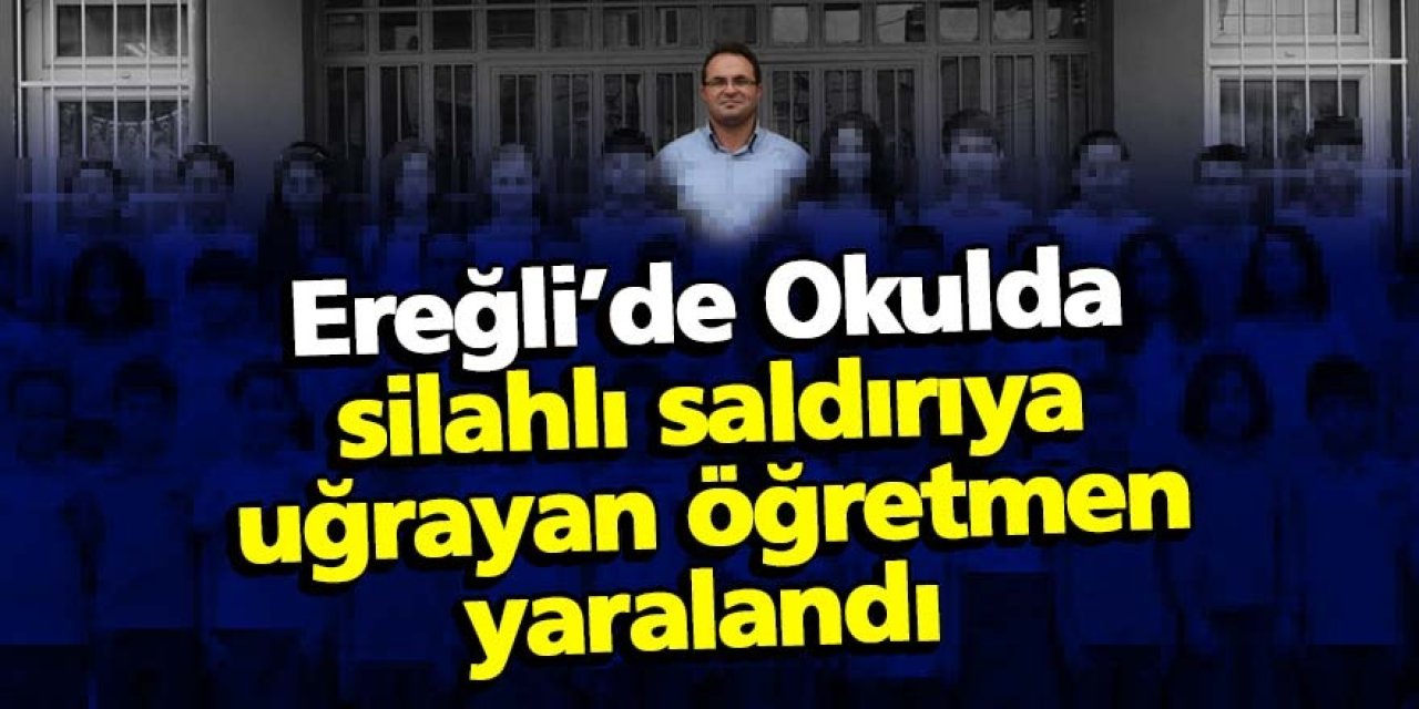 Ereğli’de Okulda silahlı saldırıya uğrayan öğretmen yaralandı