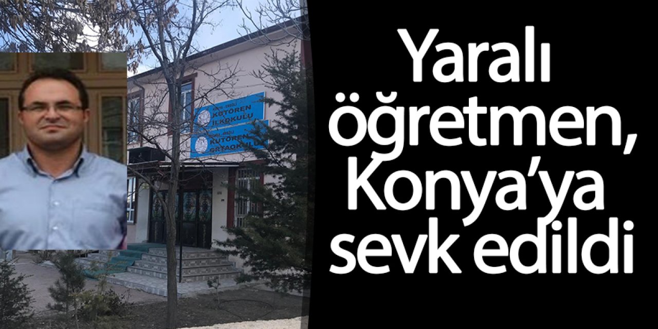 Yaralı öğretmen, Konya’ya sevk oldu