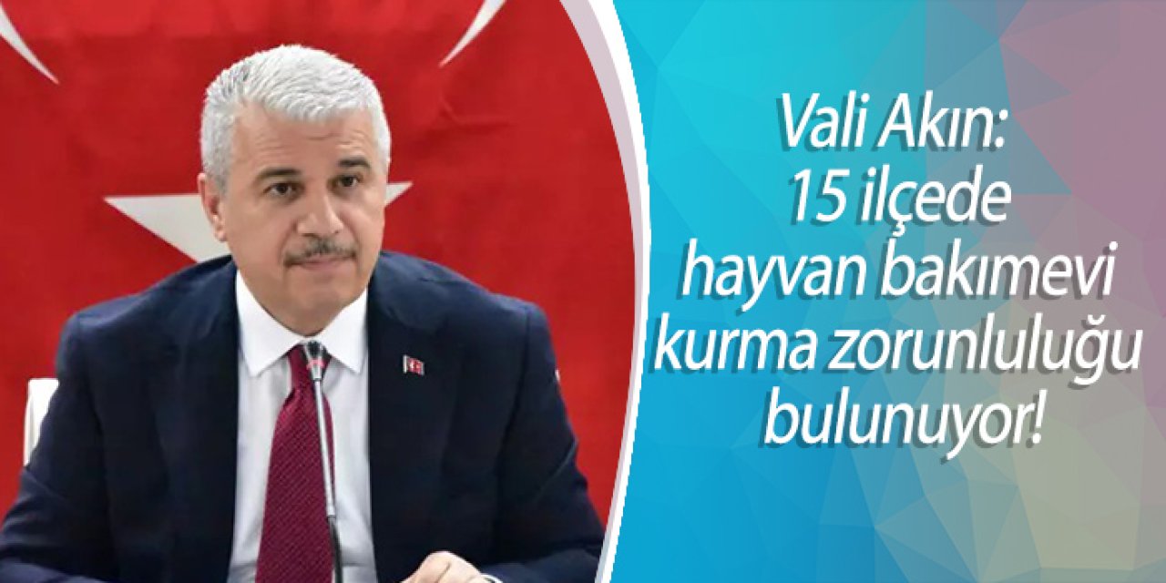 Vali Akın: 15 ilçede hayvan bakımevi kurma zorunluluğu bulunuyor!