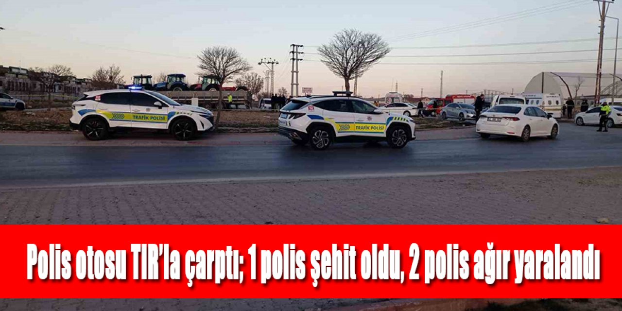 TIR, polis otosuyla çarpıştı; 1 polis şehit oldu, 2 polis ağır yaralandı
