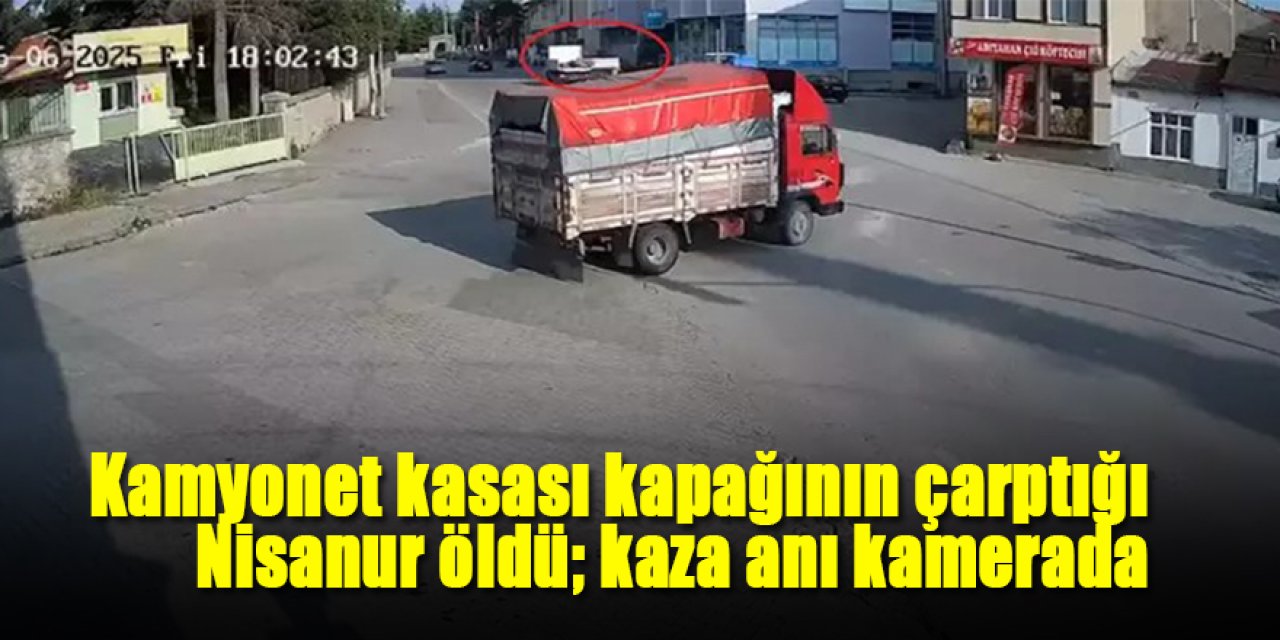 Kamyonet kasası kapağının çarptığı Nisanur öldü; kaza anı kamerada