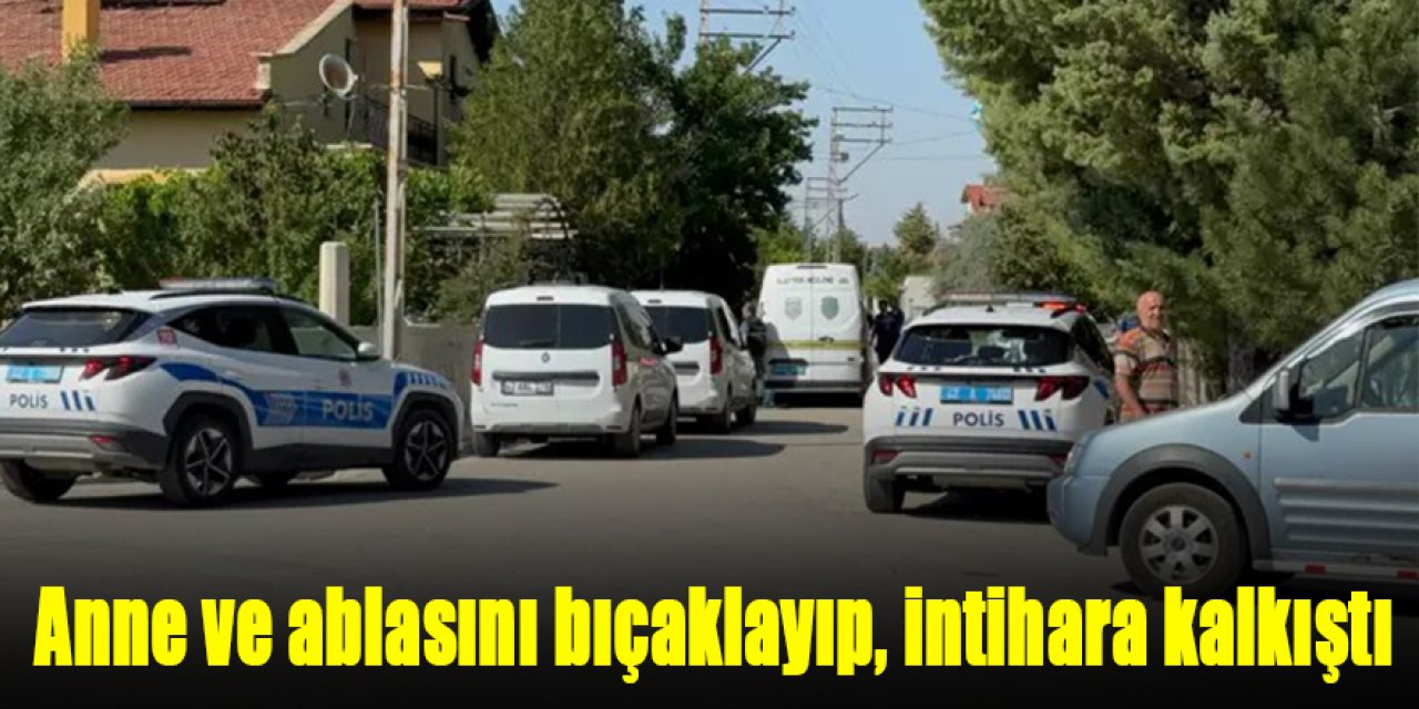 Anne ve ablasını bıçaklayıp, intihara kalkıştı