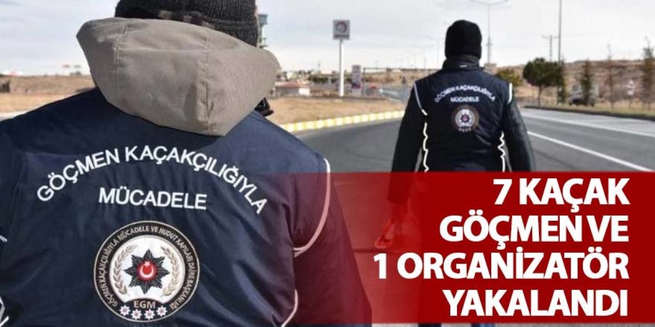 7 KAÇAK GÖÇMEN VE 1 ORGANİZATÖR YAKALANDI
