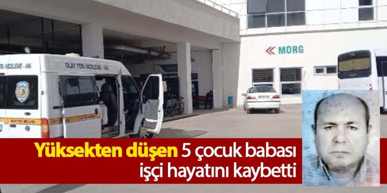 Yüksekten düşen işçi hayatını kaybetti