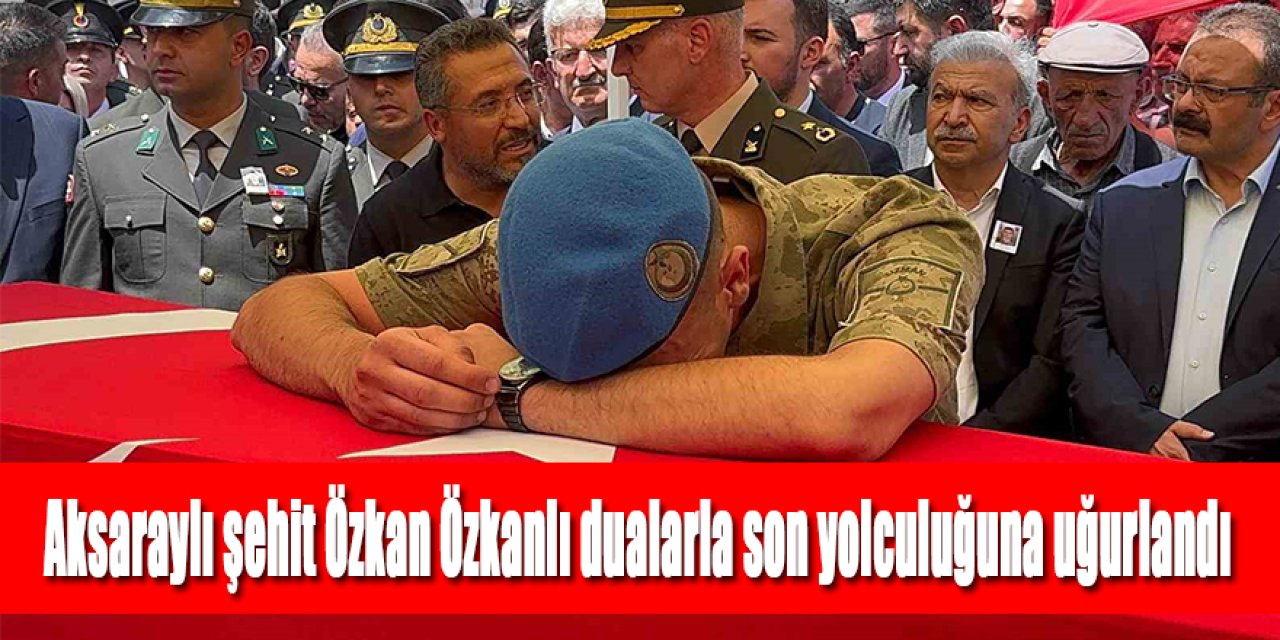 Aksaraylı şehit Özkan Özkanlı dualarla son yolculuğuna uğurlandı