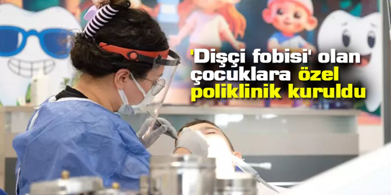 'Dişçi fobisi' olan çocuklara özel poliklinik kuruldu