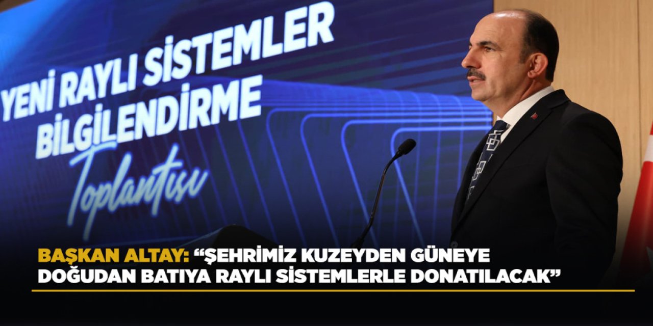 Başkan Altay: “Şehrimiz Kuzeyden Güneye, Doğudan Batıya Raylı Sistemlerle Donatılacak”