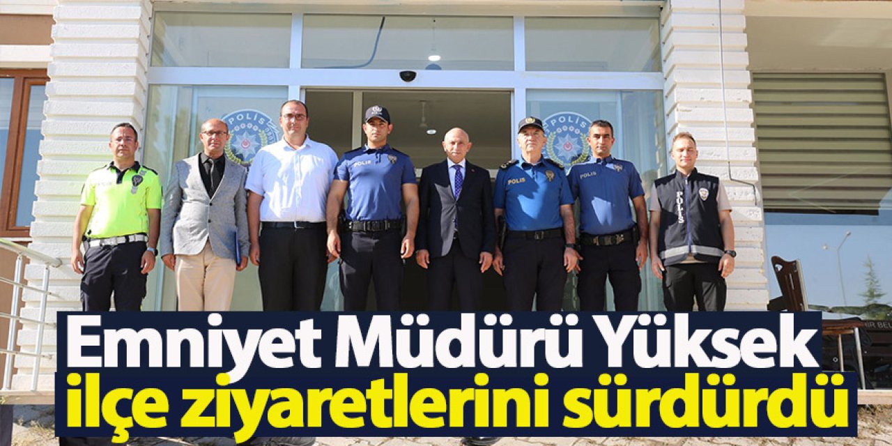Emniyet Müdürü Yüksek ilçe ziyaretlerini sürdürdü