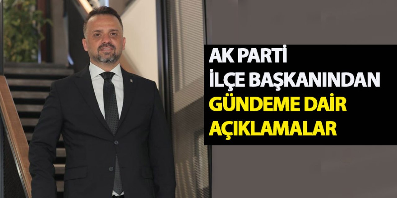 Ak Parti İlçe Başkanından Gündeme Dair Açıklamalar