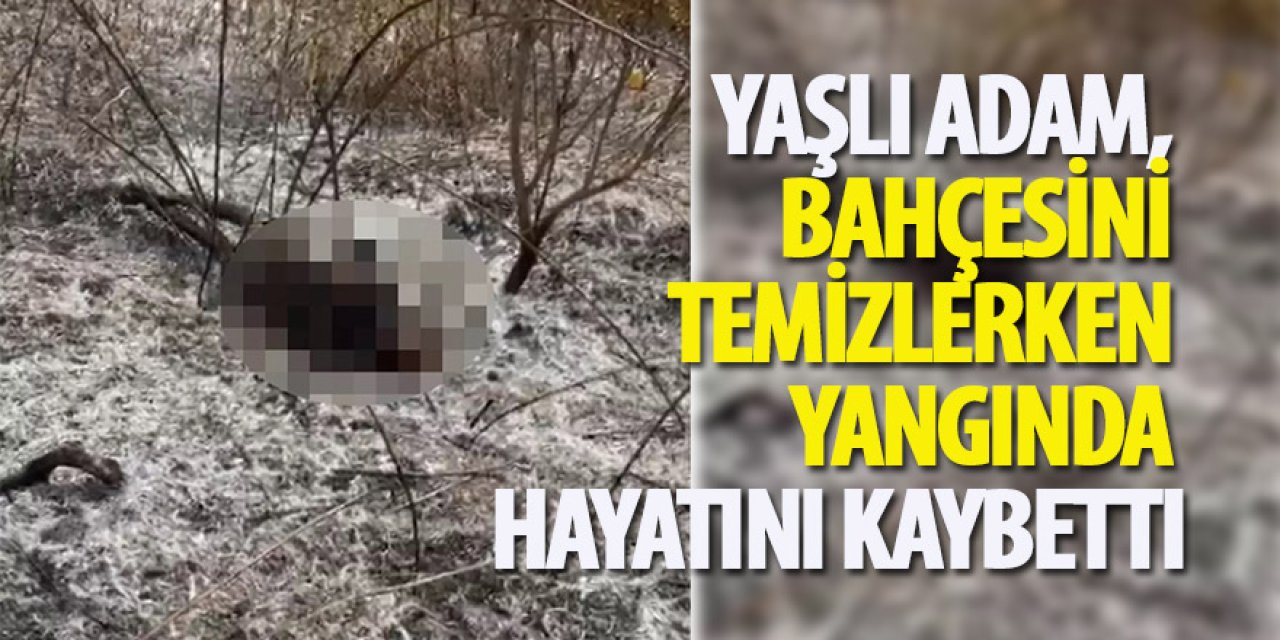 Yaşlı adam, bahçesini temizlerken yangında hayatını kaybetti