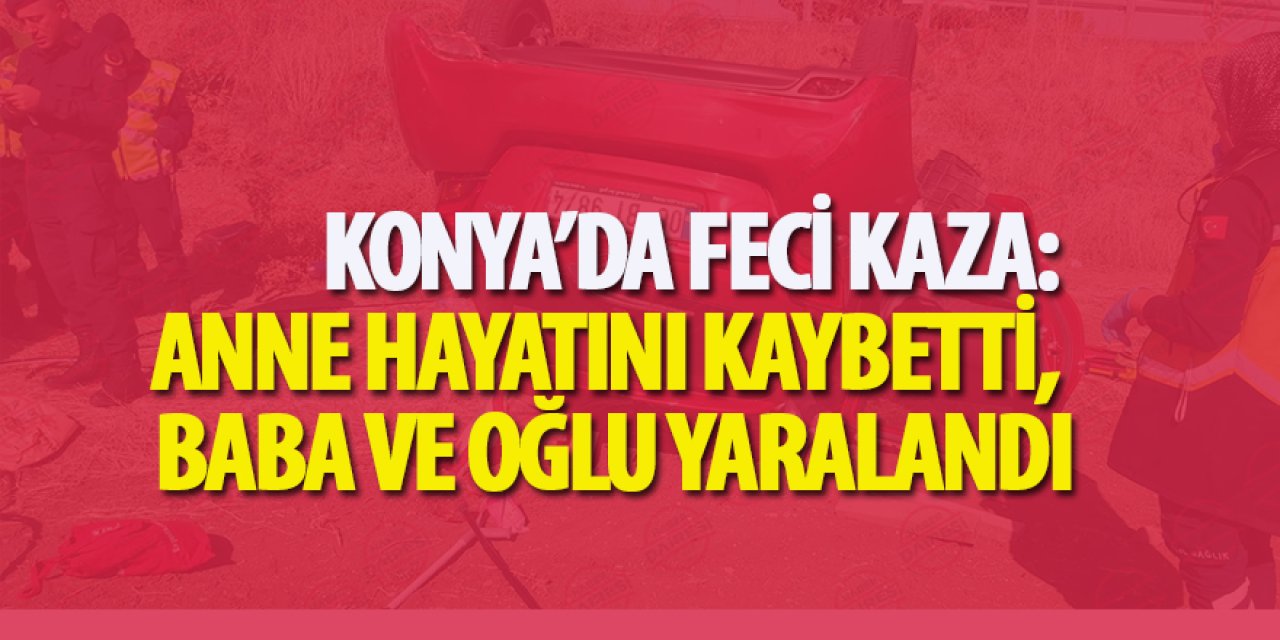 Konya’da Feci Kaza: Anne Hayatını Kaybetti, Baba ve Oğlu Yaralandı