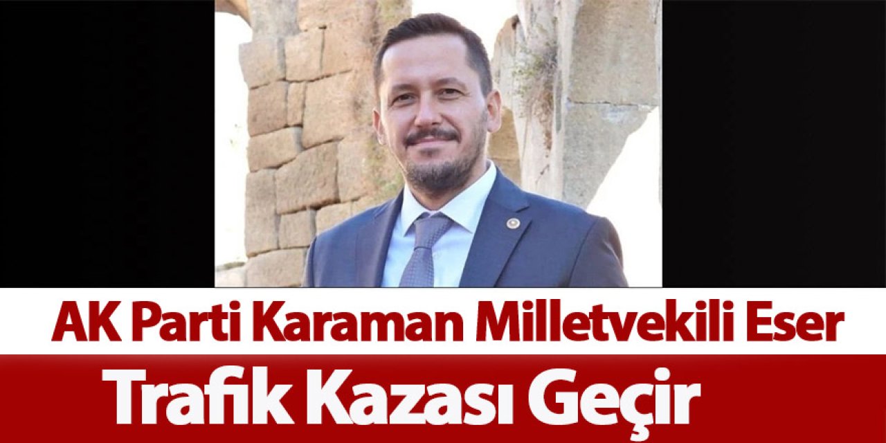 AK Parti Karaman Milletvekili Eser Trafik Kazası Geçirdi