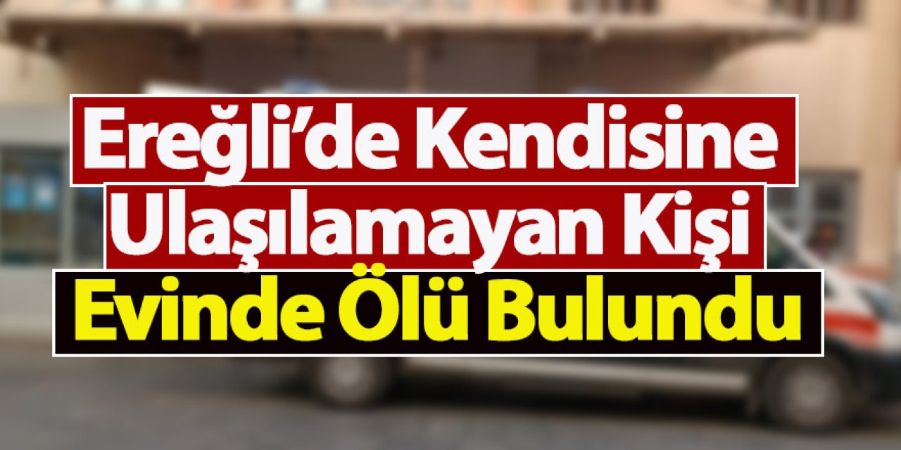 Ereğli’de Kendisine Ulaşılamayan Kişi Evinde Ölü Bulundu