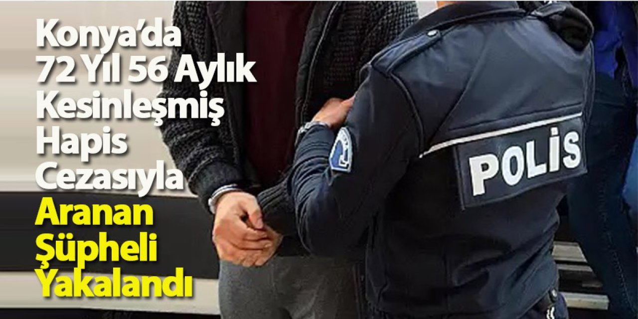 Konya’da 72 Yıl 56 Aylık Kesinleşmiş Hapis Cezasıyla Aranan Şüpheli Yakalandı