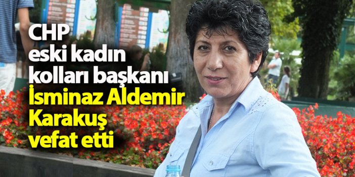 CHP eski kadın kolları başkanı İsminaz Aldemir Karakuş vefat etti