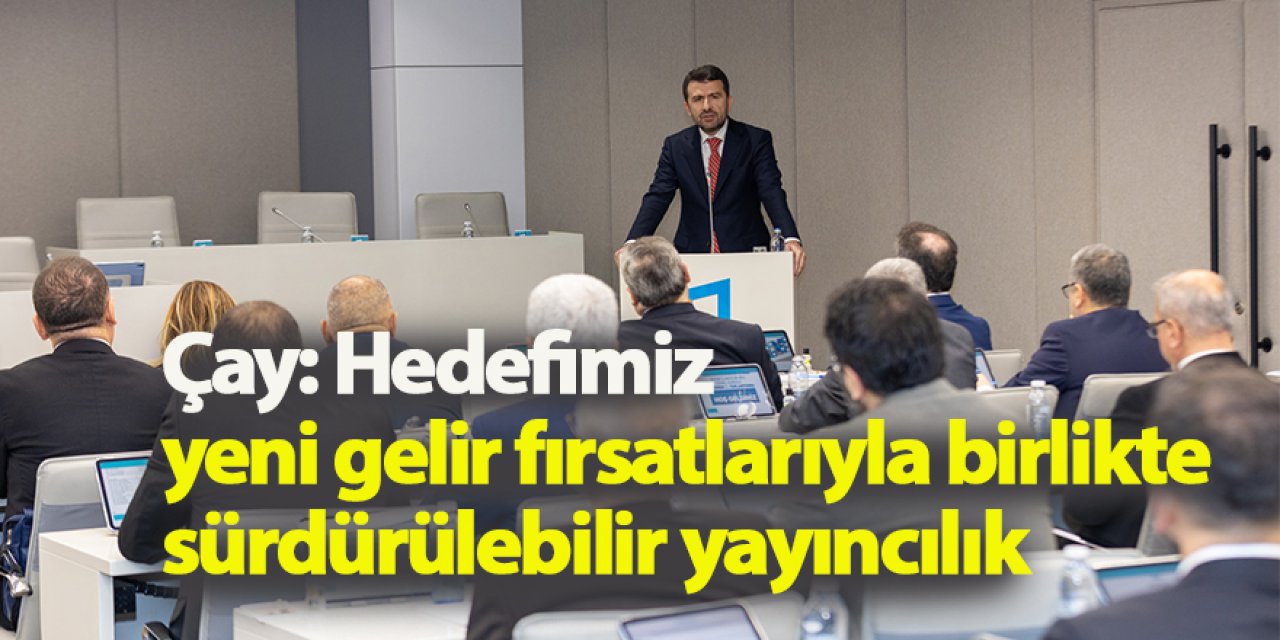 Çay: Hedefimiz yeni gelir fırsatlarıyla birlikte sürdürülebilir yayıncılık