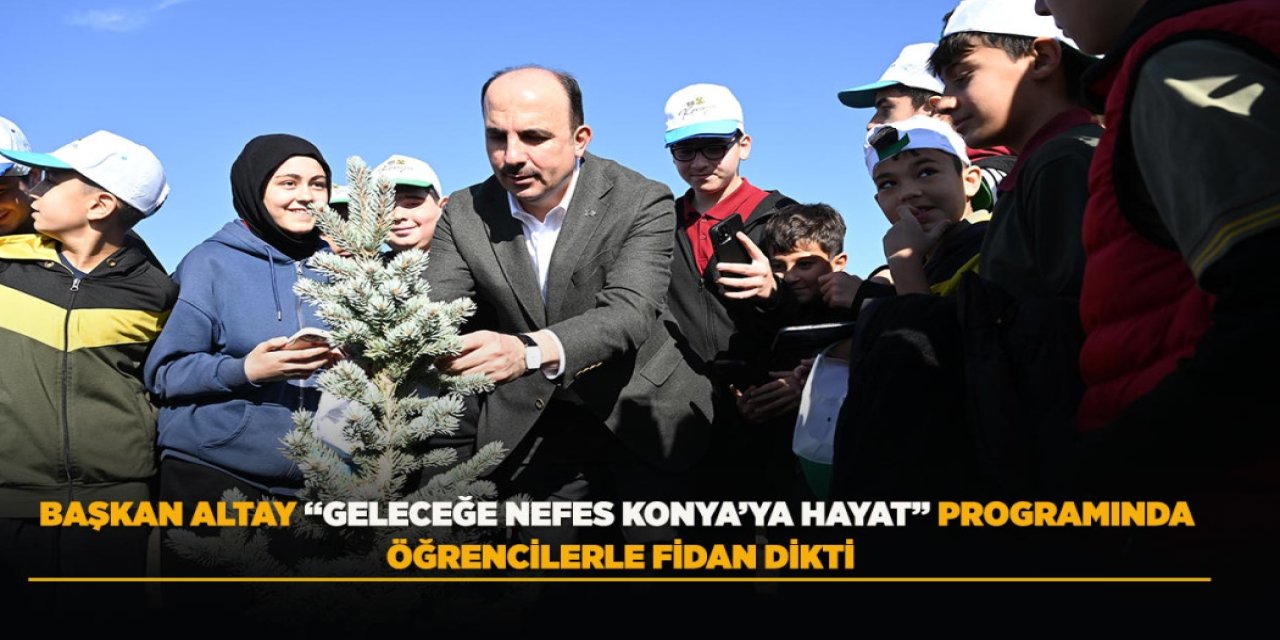 Başkan Altay “Geleceğe Nefes Konya’ya Hayat” Programında Öğrencilerle Fidan Dikti