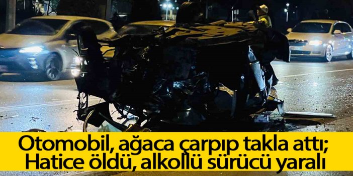 Otomobil, ağaca çarpıp takla attı; Hatice öldü, alkollü sürücü yaralı