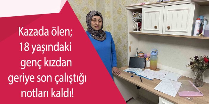 Kazada ölen; 18 yaşındaki genç kızdan geriye son çalıştığı notları kaldı!