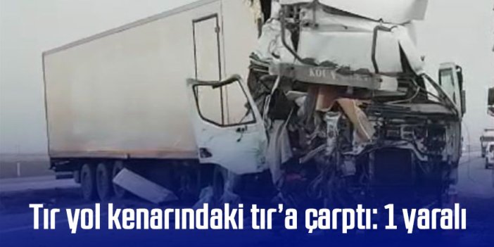 Tır yol kenarındaki tır’a çarptı: 1 yaralı
