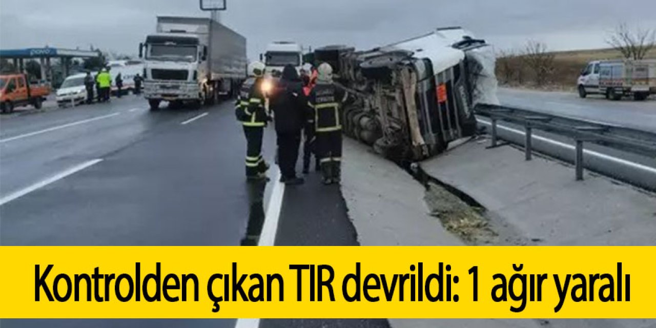 Kontrolden çıkan TIR devrildi: 1 ağır yaralı